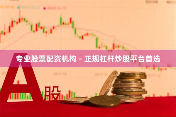 专业股票配资机构 - 正规杠杆炒股平台首选