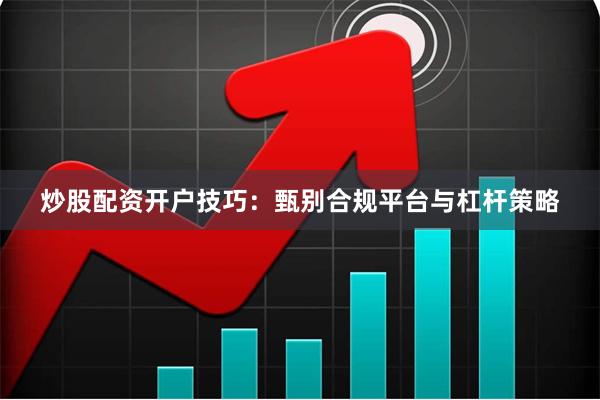 炒股配资开户技巧：甄别合规平台与杠杆策略