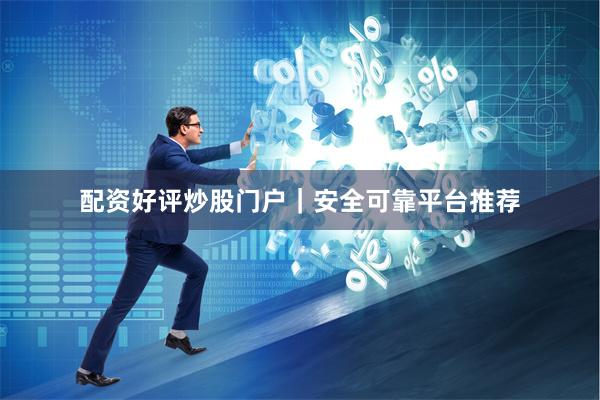 配资好评炒股门户｜安全可靠平台推荐
