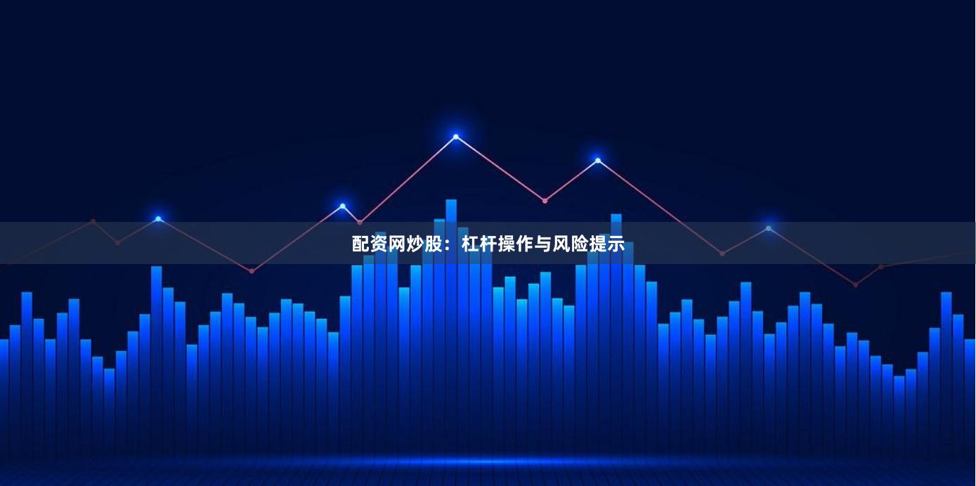 配资网炒股：杠杆操作与风险提示