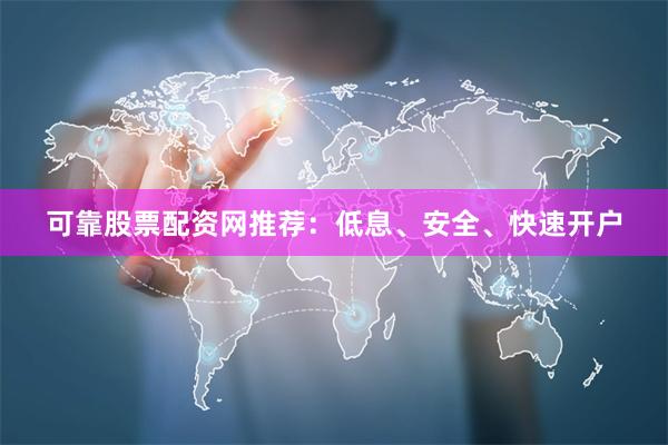 可靠股票配资网推荐：低息、安全、快速开户