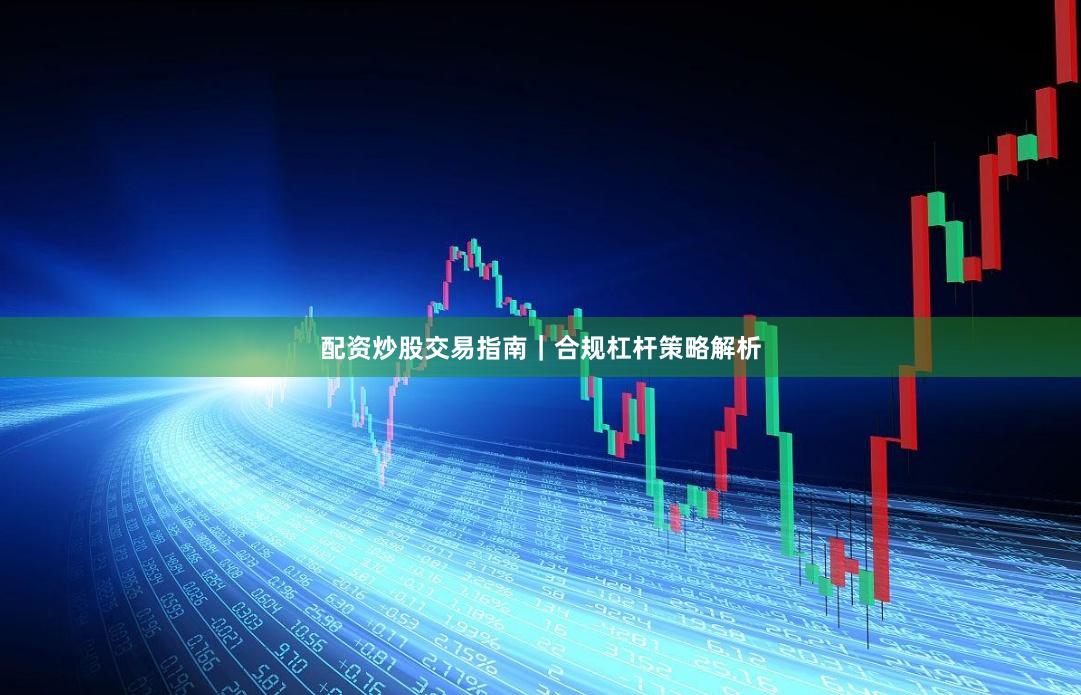 配资炒股交易指南｜合规杠杆策略解析