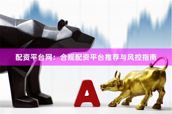 配资平台网：合规配资平台推荐与风控指南