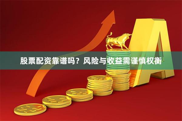股票配资靠谱吗？风险与收益需谨慎权衡
