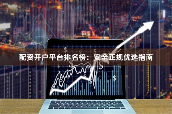 配资开户平台排名榜：安全正规优选指南
