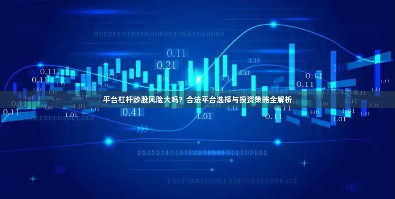 平台杠杆炒股风险大吗？合法平台选择与投资策略全解析