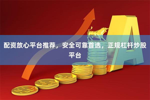 配资放心平台推荐，安全可靠首选，正规杠杆炒股平台