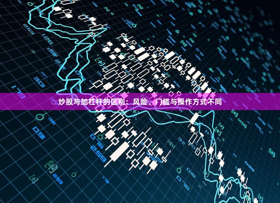 炒股与加杠杆的区别：风险、门槛与操作方式不同
