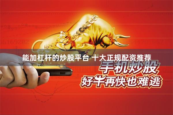 能加杠杆的炒股平台 十大正规配资推荐
