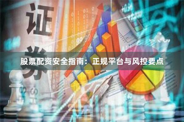 股票配资安全指南：正规平台与风控要点