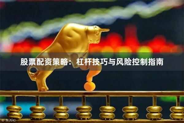 股票配资策略：杠杆技巧与风险控制指南