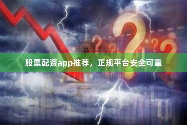 股票配资app推荐，正规平台安全可靠