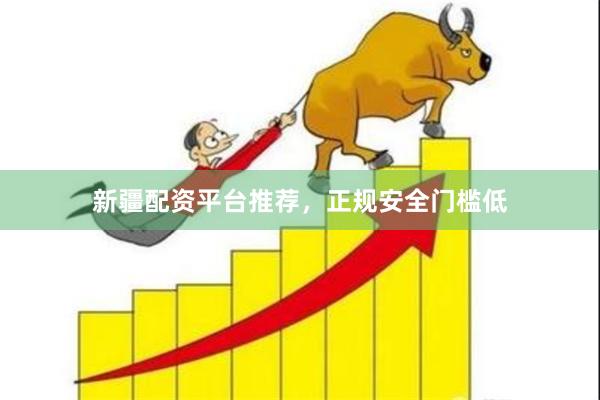 新疆配资平台推荐，正规安全门槛低
