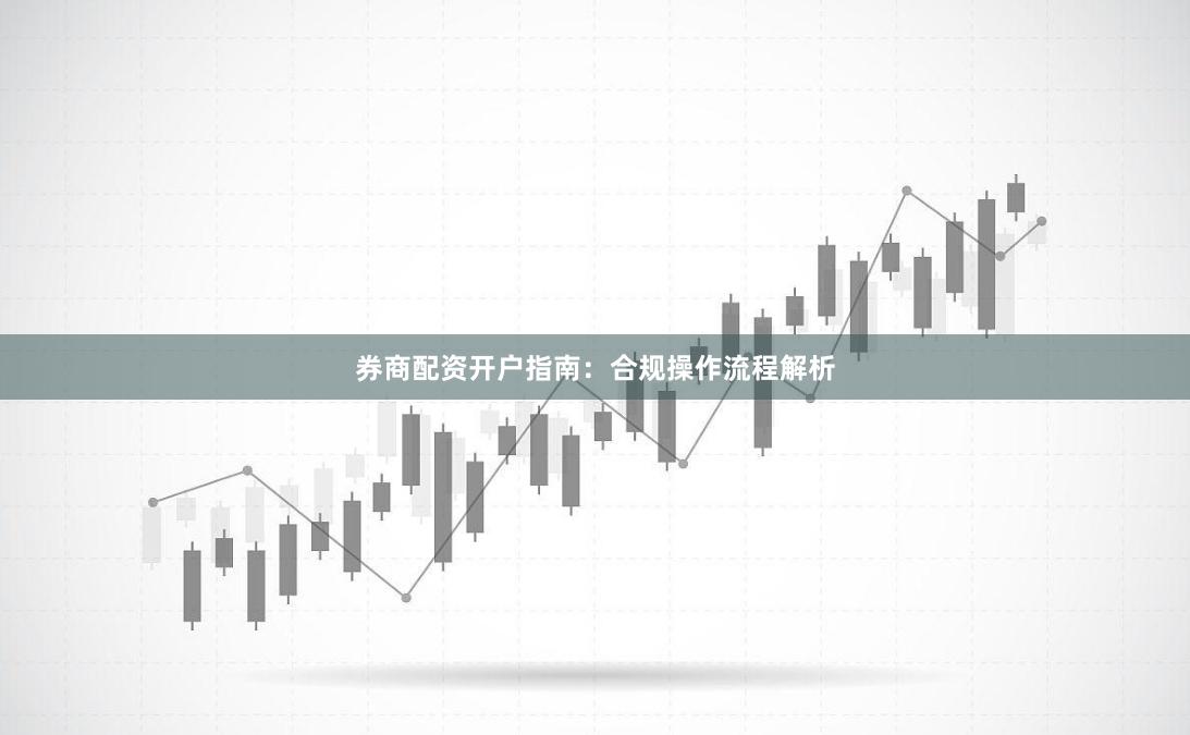 券商配资开户指南：合规操作流程解析