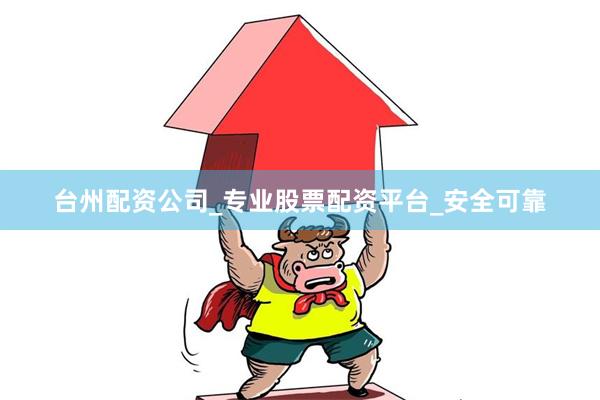 台州配资公司_专业股票配资平台_安全可靠
