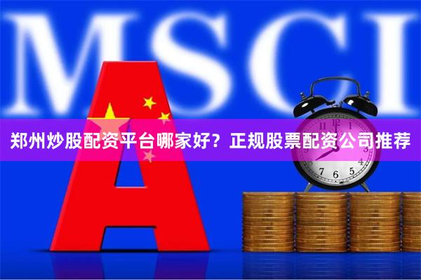 郑州炒股配资平台哪家好？正规股票配资公司推荐