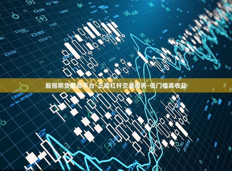 股指期货配资平台-正规杠杆交易服务-低门槛高收益