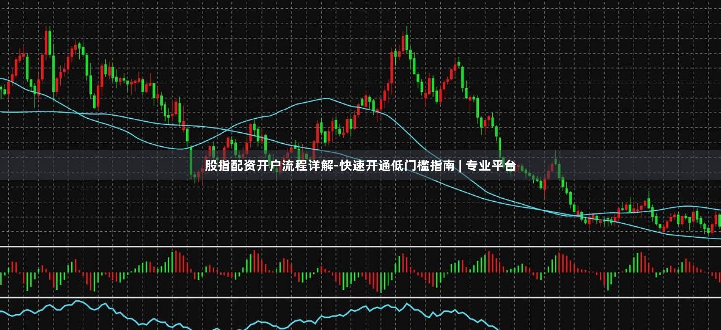 股指配资开户流程详解-快速开通低门槛指南 | 专业平台