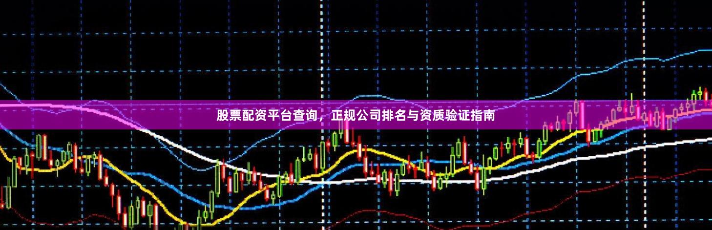 股票配资平台查询，正规公司排名与资质验证指南