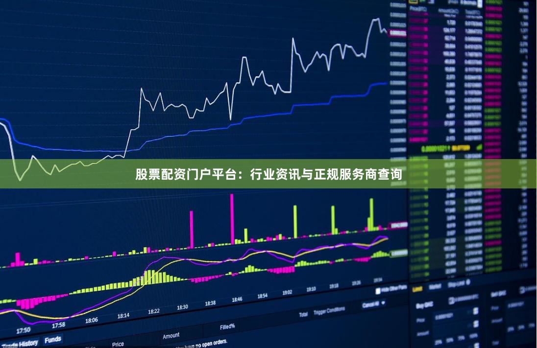 股票配资门户平台：行业资讯与正规服务商查询