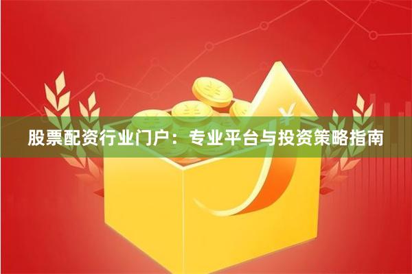 股票配资行业门户：专业平台与投资策略指南