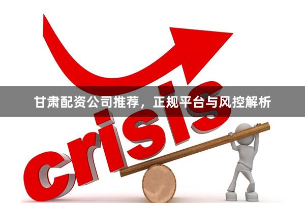 甘肃配资公司推荐,正规平台与风控解析