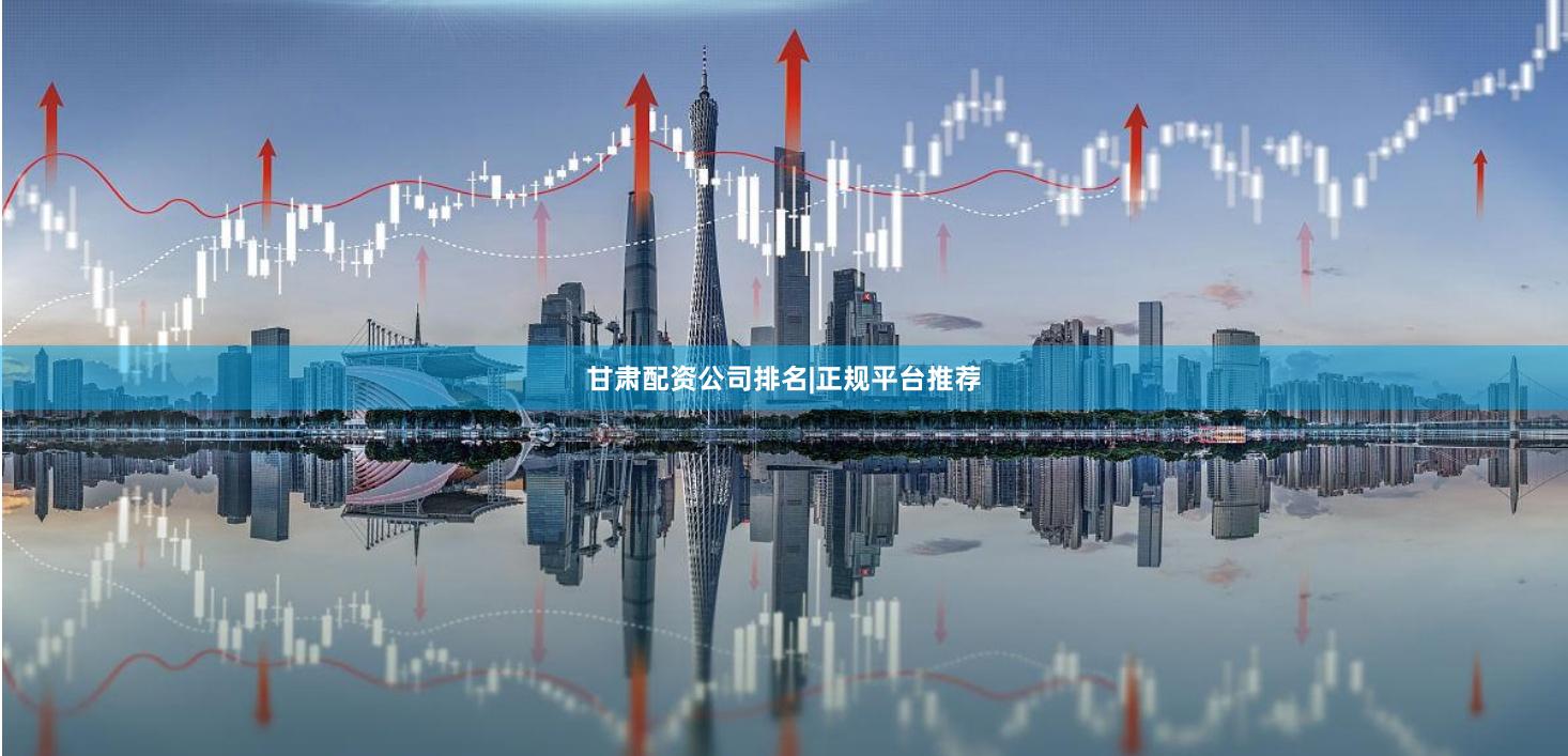 甘肃配资公司排名|正规平台推荐