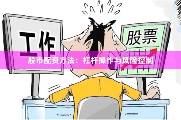 股市配资方法：杠杆操作与风险控制